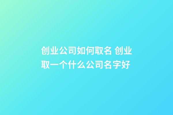 创业公司如何取名 创业取一个什么公司名字好-第1张-公司起名-玄机派